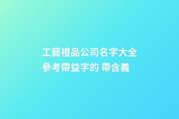 工藝禮品公司名字大全參考帶益字的 帶含義-第1張-公司起名-玄機派